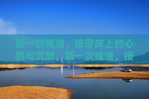 第一次推油，按摩床上的心跳与沉默，第一次推油，按摩床上的心跳与沉默