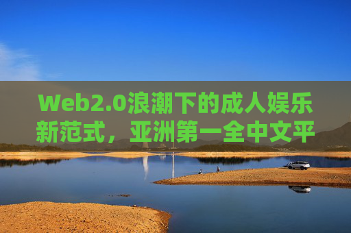 Web2.0浪潮下的成人娱乐新范式,亚洲第一全中文平台的合规探索与生态重塑,Web2.0浪潮下亚洲第一全中文成人娱乐平台,合规探索与生态重塑新范式 Web2.0浪潮下的成人娱乐新范式,亚洲第一全中文平台的合规探索与生态重塑,Web2.0浪潮下亚洲第一全中文成人娱乐平台,合规探索与生态重塑新范式