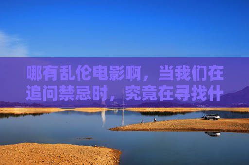 哪有乱伦电影啊,当我们在追问禁忌时,究竟在寻找什么?追问禁忌,我们在寻找什么? 哪有乱伦电影啊,当我们在追问禁忌时,究竟在寻找什么?追问禁忌,我们在寻找什么?