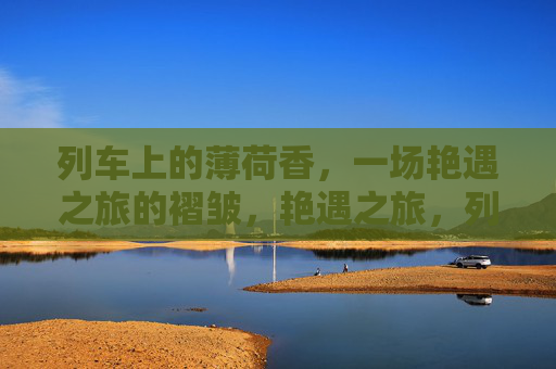 列车上的薄荷香,一场艳遇之旅的褶皱,艳遇之旅,列车薄荷香的褶皱 列车上的薄荷香,一场艳遇之旅的褶皱,艳遇之旅,列车薄荷香的褶皱