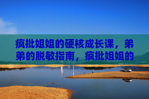 疯批姐姐的硬核成长课,弟弟的脱敏指南,疯批姐姐的硬核成长课,弟弟脱敏指南 疯批姐姐的硬核成长课,弟弟的脱敏指南,疯批姐姐的硬核成长课,弟弟脱敏指南