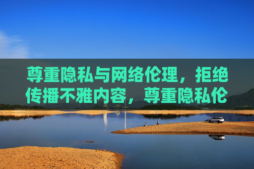 尊重隐私与网络伦理,拒绝传播不雅内容,尊重隐私伦理,抵制不雅传播 尊重隐私与网络伦理,拒绝传播不雅内容,尊重隐私伦理,抵制不雅传播