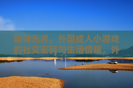 趣味无界,外国成人小游戏的社交密码与生活情趣,外国成人小游戏,趣味无界的社交密码与生活情趣 趣味无界,外国成人小游戏的社交密码与生活情趣,外国成人小游戏,趣味无界的社交密码与生活情趣