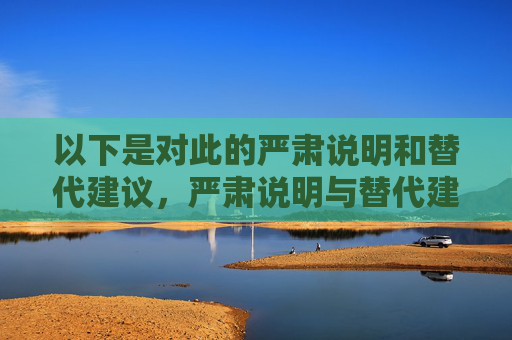 以下是对此的严肃说明和替代建议,严肃说明与替代建议 以下是对此的严肃说明和替代建议,严肃说明与替代建议