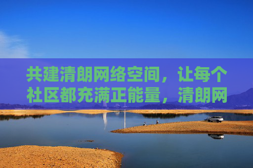共建清朗网络空间,让每个社区都充满正能量,清朗网络社区,共建正能量家园 共建清朗网络空间,让每个社区都充满正能量,清朗网络社区,共建正能量家园
