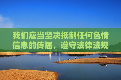 我们应当坚决抵制任何色情信息的传播,遵守法律法规和社会主义核心价值观,共同营造健康、清朗的网络环境。以下是对相关问题的正确引导,坚守法规与核心价值观,抵制色情信息护网络清朗 我们应当坚决抵制任何色情信息的传播,遵守法律法规和社会主义核心价值观,共同营造健康、清朗的网络环境。以下是对相关问题的正确引导,坚守法规与核心价值观,抵制色情信息护网络清朗