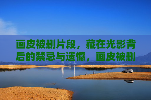 画皮被删片段,藏在光影背后的禁忌与遗憾,画皮被删片段,光影禁忌与遗憾 画皮被删片段,藏在光影背后的禁忌与遗憾,画皮被删片段,光影禁忌与遗憾