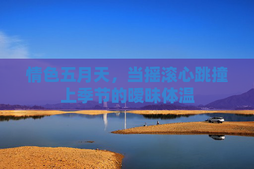 情色五月天,当摇滚心跳撞上季节的暧昧体温 情色五月天,当摇滚心跳撞上季节的暧昧体温
