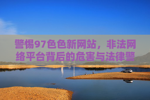 警惕97色色新网站,非法网络平台背后的危害与法律警示,警惕97色色新网站,非法网络平台的危害与法律警示 警惕97色色新网站,非法网络平台背后的危害与法律警示,警惕97色色新网站,非法网络平台的危害与法律警示
