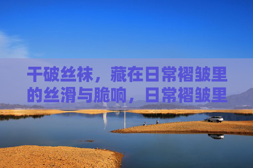 干破丝袜，藏在日常褶皱里的丝滑与脆响，日常褶皱里的丝袜，干破的丝滑与脆响