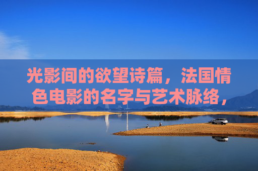 光影间的欲望诗篇，法国情色电影的名字与艺术脉络，光影欲望诗，法国情色电影的名字与艺术脉络