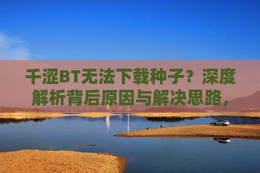 千涩BT无法下载种子？深度解析背后原因与解决思路，千涩BT种子下载失败，深度解析原因与解决思路