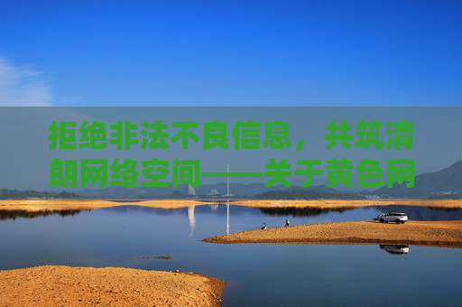 拒绝非法不良信息，共筑清朗网络空间——关于黄色网站的正确认知与防范，黄色网站的正确认知与防范，共筑清朗网络空间