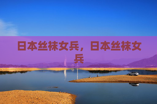 日本丝袜女兵,日本丝袜女兵 日本丝袜女兵,日本丝袜女兵