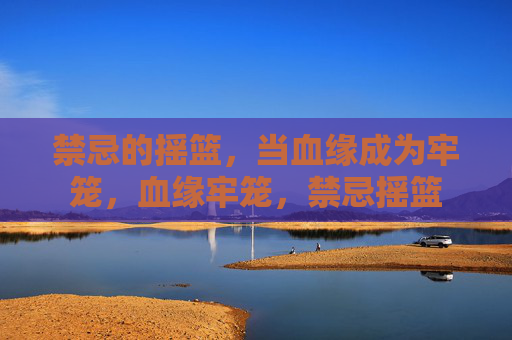 禁忌的摇篮,当血缘成为牢笼,血缘牢笼,禁忌摇篮 禁忌的摇篮,当血缘成为牢笼,血缘牢笼,禁忌摇篮