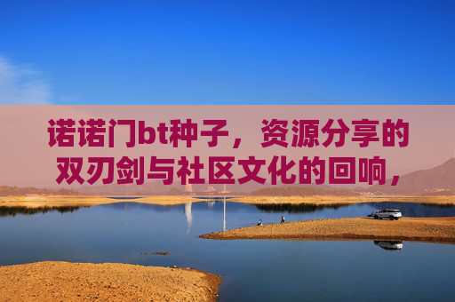 诺诺门bt种子,资源分享的双刃剑与社区文化的回响,诺诺门bt种子,资源分享的双刃剑与社区文化回响 诺诺门bt种子,资源分享的双刃剑与社区文化的回响,诺诺门bt种子,资源分享的双刃剑与社区文化回响
