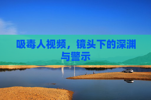 吸毒人视频,镜头下的深渊与警示 吸毒人视频,镜头下的深渊与警示