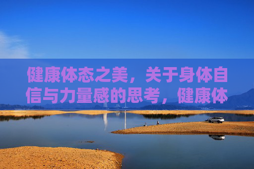 健康体态之美,关于身体自信与力量感的思考,健康体态之美,自信与力量的共生 健康体态之美,关于身体自信与力量感的思考,健康体态之美,自信与力量的共生