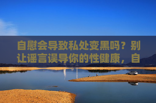 自慰会导致私处变黑吗?别让谣言误导你的性健康,自慰会导致私处变黑吗?别让谣言误导你的性健康 自慰会导致私处变黑吗?别让谣言误导你的性健康,自慰会导致私处变黑吗?别让谣言误导你的性健康