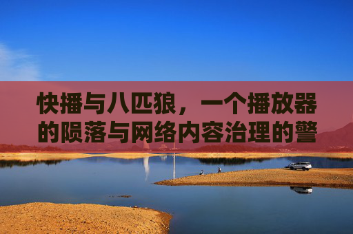 快播与八匹狼,一个播放器的陨落与网络内容治理的警钟,快播陨落敲响网络内容治理警钟 快播与八匹狼,一个播放器的陨落与网络内容治理的警钟,快播陨落敲响网络内容治理警钟