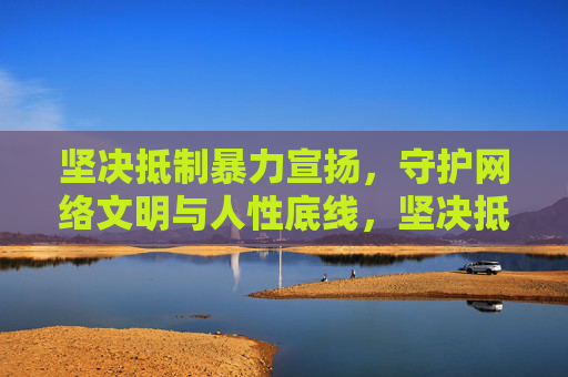 坚决抵制暴力宣扬,守护网络文明与人性底线,坚决抵制暴力宣扬,守护网络文明与人性底线 坚决抵制暴力宣扬,守护网络文明与人性底线,坚决抵制暴力宣扬,守护网络文明与人性底线