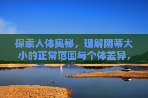 探索人体奥秘,理解阴蒂大小的正常范围与个体差异,阴蒂大小,正常范围与个体差异的探索 探索人体奥秘,理解阴蒂大小的正常范围与个体差异,阴蒂大小,正常范围与个体差异的探索