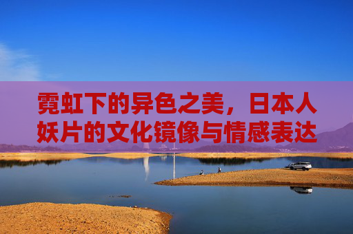 霓虹下的异色之美,日本人妖片的文化镜像与情感表达,异色霓虹,日本人妖片的文化镜像与情感表达 霓虹下的异色之美,日本人妖片的文化镜像与情感表达,异色霓虹,日本人妖片的文化镜像与情感表达