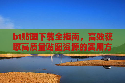 bt贴图下载全指南,高效获取高质量贴图资源的实用方法,BT贴图下载全指南,高效获取高质量贴图资源 bt贴图下载全指南,高效获取高质量贴图资源的实用方法,BT贴图下载全指南,高效获取高质量贴图资源
