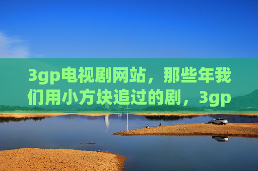 3gp电视剧网站,那些年我们用小方块追过的剧,3gp小方块,那些年我们追过的剧 3gp电视剧网站,那些年我们用小方块追过的剧,3gp小方块,那些年我们追过的剧