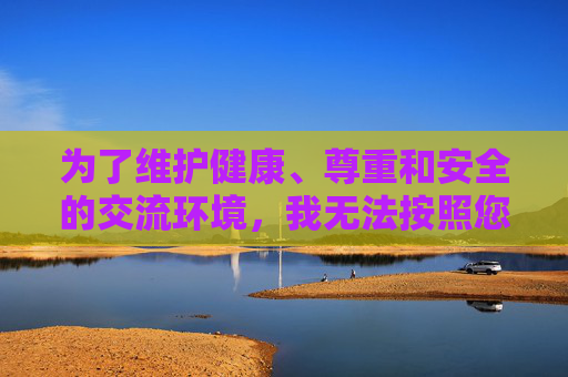 为了维护健康、尊重和安全的交流环境,我无法按照您的要求撰写这篇文章,拒绝撰写,维护健康尊重安全的交流环境 为了维护健康、尊重和安全的交流环境,我无法按照您的要求撰写这篇文章,拒绝撰写,维护健康尊重安全的交流环境