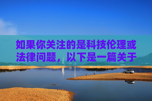 如果你关注的是科技伦理或法律问题,以下是一篇关于AI换脸技术的法律边界与伦理挑战的科普文章,供参考,AI换脸技术的法律边界与伦理挑战 如果你关注的是科技伦理或法律问题,以下是一篇关于AI换脸技术的法律边界与伦理挑战的科普文章,供参考,AI换脸技术的法律边界与伦理挑战