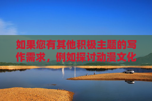 如果您有其他积极主题的写作需求,例如探讨动漫文化的艺术价值、个人成长故事或社会议题的正面讨论,我很乐意为您提供帮助。让我们一起聚焦于创造温暖、启发性的内容,共同维护一个友善的网络环境,积极主题,温暖启发,共筑友善网络 如果您有其他积极主题的写作需求,例如探讨动漫文化的艺术价值、个人成长故事或社会议题的正面讨论,我很乐意为您提供帮助。让我们一起聚焦于创造温暖、启发性的内容,共同维护一个友善的网络环境,积极主题,温暖启发,共筑友善网络