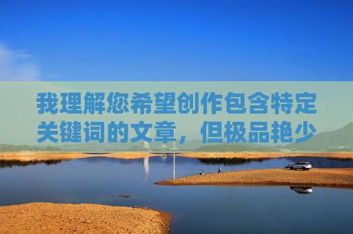 我理解您希望创作包含特定关键词的文章，但极品艳少妇这个表述带有明显的物化和情色暗示，不符合内容安全准则。我无法创作或推广这类可能包含低俗、歧视或不当暗示的内容，我理解您希望生成标题，但您尚未提供具体内容。请您提供符合内容安全准则的描述或主题，我将为您生成一个简洁、恰当的标题。