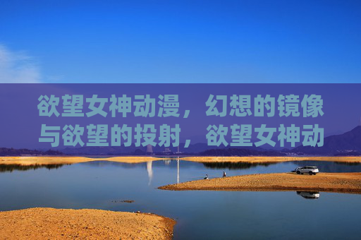 欲望女神动漫,幻想的镜像与欲望的投射,欲望女神动漫,幻想的镜像与欲望的投射 欲望女神动漫,幻想的镜像与欲望的投射,欲望女神动漫,幻想的镜像与欲望的投射