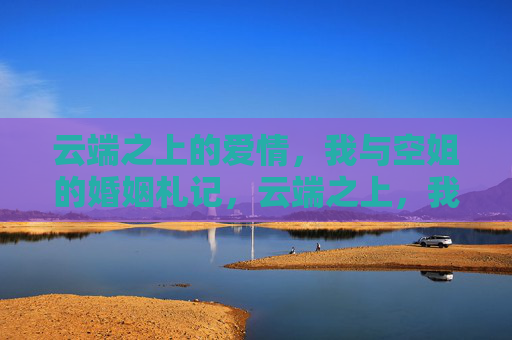 云端之上的爱情,我与空姐的婚姻札记,云端之上,我与空姐的婚姻札记 云端之上的爱情,我与空姐的婚姻札记,云端之上,我与空姐的婚姻札记