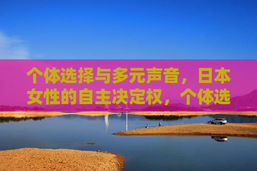 个体选择与多元声音,日本女性的自主决定权,个体选择与多元声音,日本女性的自主决定权 个体选择与多元声音,日本女性的自主决定权,个体选择与多元声音,日本女性的自主决定权