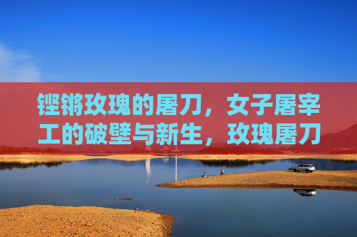 铿锵玫瑰的屠刀,女子屠宰工的破壁与新生,玫瑰屠刀,女子屠宰工的破壁与新生 铿锵玫瑰的屠刀,女子屠宰工的破壁与新生,玫瑰屠刀,女子屠宰工的破壁与新生