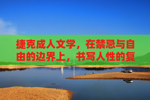 捷克成人文学,在禁忌与自由的边界上,书写人性的复杂光谱,边界上的光谱,捷克成人文学的人性书写 捷克成人文学,在禁忌与自由的边界上,书写人性的复杂光谱,边界上的光谱,捷克成人文学的人性书写
