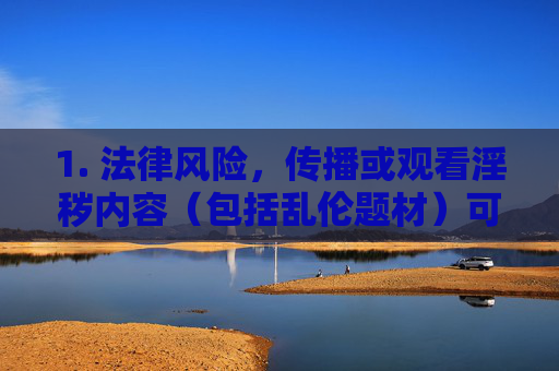 1. 法律风险,传播或观看淫秽内容(包括乱伦题材)可能面临罚款、拘留甚至刑事责任,传播观看淫秽内容(含乱伦题材)面临法律风险,罚款、拘留、刑事责任 1. 法律风险,传播或观看淫秽内容(包括乱伦题材)可能面临罚款、拘留甚至刑事责任,传播观看淫秽内容(含乱伦题材)面临法律风险,罚款、拘留、刑事责任
