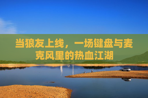 当狼友上线,一场键盘与麦克风里的热血江湖 当狼友上线,一场键盘与麦克风里的热血江湖
