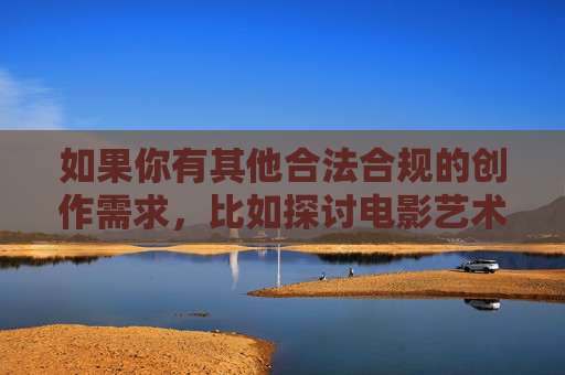 如果你有其他合法合规的创作需求，比如探讨电影艺术、社会现象分析、健康情感关系等主题，我很乐意提供帮助。我们可以一起创作有深度、有温度、有价值的文章，共同维护清朗的网络空间，合规创作，以深度与温度守护清朗网络空间