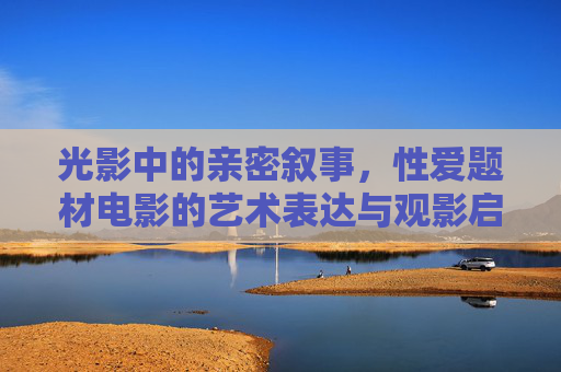 光影中的亲密叙事,性爱题材电影的艺术表达与观影启示,光影中的亲密叙事,性爱题材电影的艺术表达与启示 光影中的亲密叙事,性爱题材电影的艺术表达与观影启示,光影中的亲密叙事,性爱题材电影的艺术表达与启示