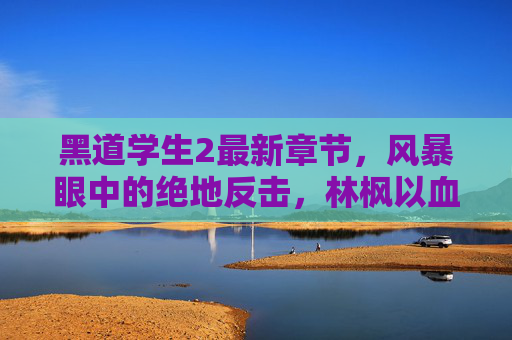 黑道学生2最新章节,风暴眼中的绝地反击,林枫以血铸就传奇新篇,风暴眼绝地反击,林枫血铸传奇新篇 黑道学生2最新章节,风暴眼中的绝地反击,林枫以血铸就传奇新篇,风暴眼绝地反击,林枫血铸传奇新篇