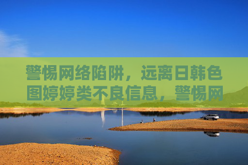 警惕网络陷阱,远离日韩色图婷婷类不良信息,警惕网络陷阱,远离日韩色图婷婷类不良信息 警惕网络陷阱,远离日韩色图婷婷类不良信息,警惕网络陷阱,远离日韩色图婷婷类不良信息