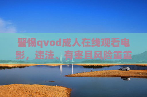 警惕qvod成人在线观看电影，违法、有害且风险重重，警惕qvod成人在线观看电影，违法有害风险重重