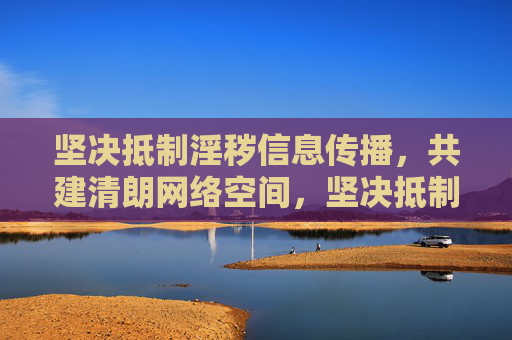 坚决抵制淫秽信息传播,共建清朗网络空间,坚决抵制淫秽信息,共建清朗网络空间 坚决抵制淫秽信息传播,共建清朗网络空间,坚决抵制淫秽信息,共建清朗网络空间