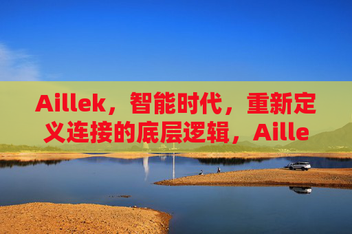 Aillek,智能时代,重新定义连接的底层逻辑,Aillek,智能时代重新定义连接的底层逻辑 Aillek,智能时代,重新定义连接的底层逻辑,Aillek,智能时代重新定义连接的底层逻辑