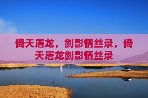 倚天屠龙，剑影情丝录，倚天屠龙剑影情丝录