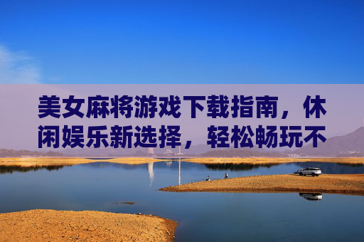 美女麻将游戏下载指南，休闲娱乐新选择，轻松畅玩不迷路！美女麻将游戏下载指南，休闲娱乐新选择，轻松畅玩不迷路！