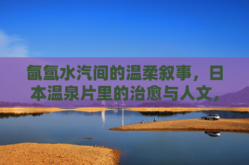 氤氲水汽间的温柔叙事,日本温泉片里的治愈与人文,氤氲水汽间的温柔叙事,日本温泉片的治愈与人文 氤氲水汽间的温柔叙事,日本温泉片里的治愈与人文,氤氲水汽间的温柔叙事,日本温泉片的治愈与人文